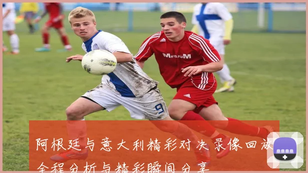 阿根廷与意大利精彩对决录像回放全程分析与精彩瞬间分享