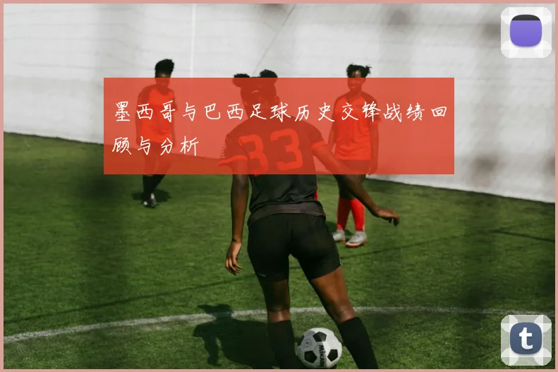 墨西哥与巴西足球历史交锋战绩回顾与分析