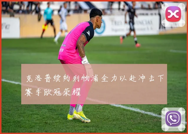 克洛普续约利物浦全力以赴冲击下赛季欧冠荣耀