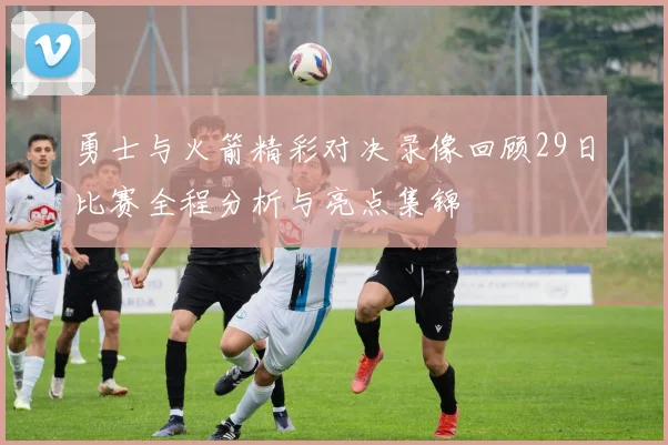 勇士与火箭精彩对决录像回顾29日比赛全程分析与亮点集锦