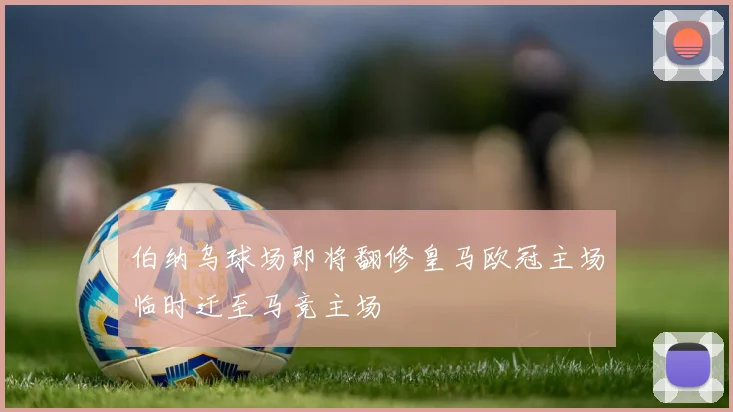 伯纳乌球场即将翻修皇马欧冠主场临时迁至马竞主场