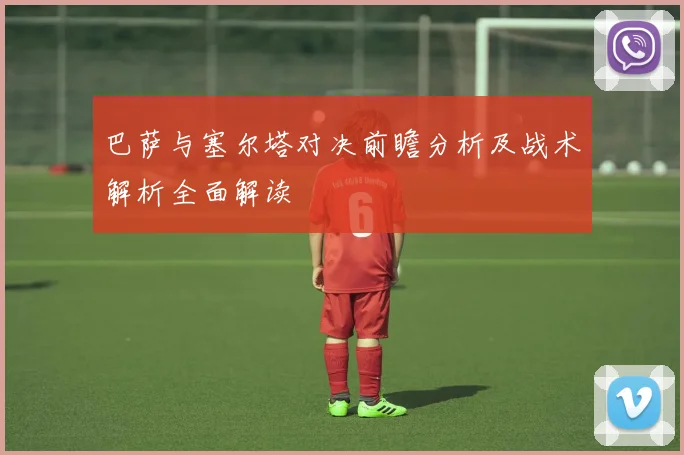 巴萨与塞尔塔对决前瞻分析及战术解析全面解读