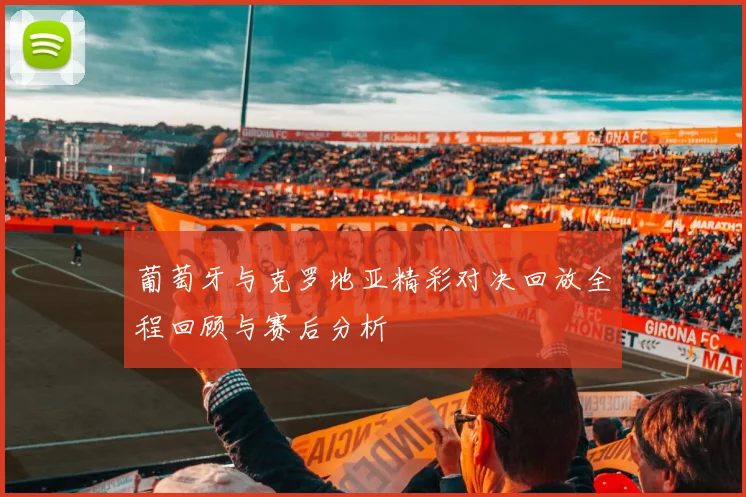 葡萄牙与克罗地亚精彩对决回放全程回顾与赛后分析