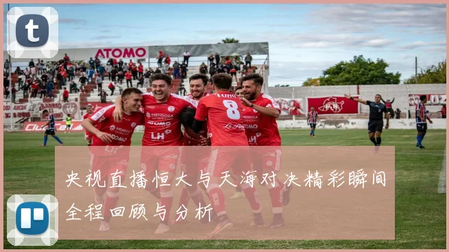 央视直播恒大与天海对决精彩瞬间全程回顾与分析