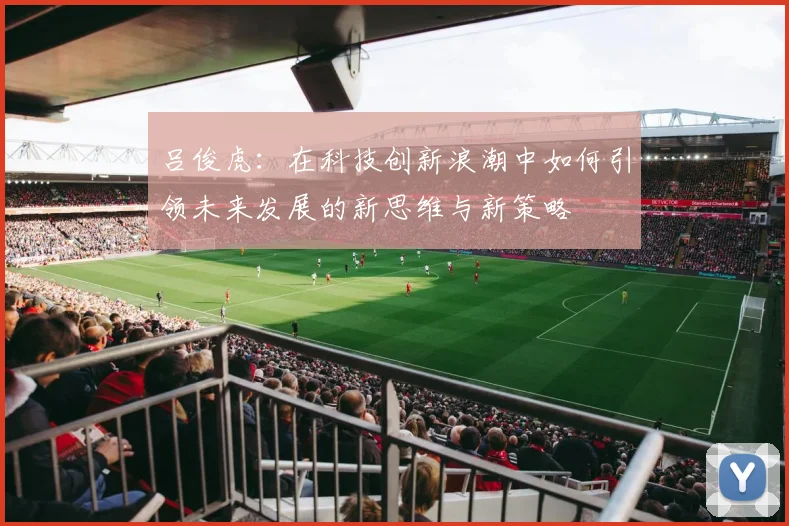 吕俊虎：在科技创新浪潮中如何引领未来发展的新思维与新策略